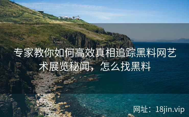 专家教你如何高效真相追踪黑料网艺术展览秘闻，怎么找黑料