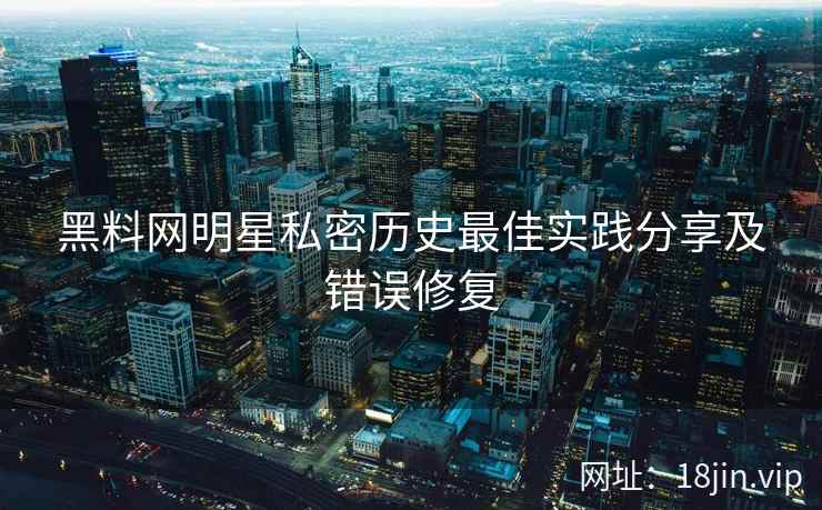 黑料网明星私密历史最佳实践分享及错误修复