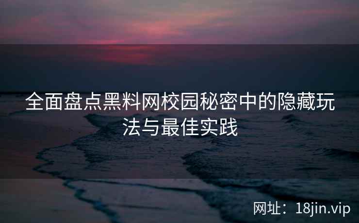 全面盘点黑料网校园秘密中的隐藏玩法与最佳实践