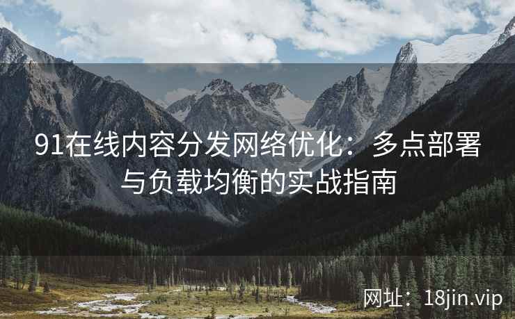 91在线内容分发网络优化：多点部署与负载均衡的实战指南