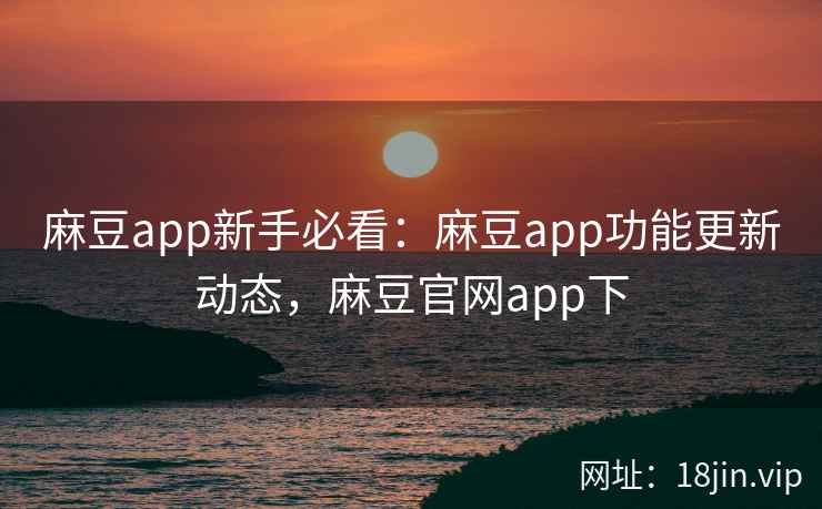 麻豆app新手必看：麻豆app功能更新动态，麻豆官网app下