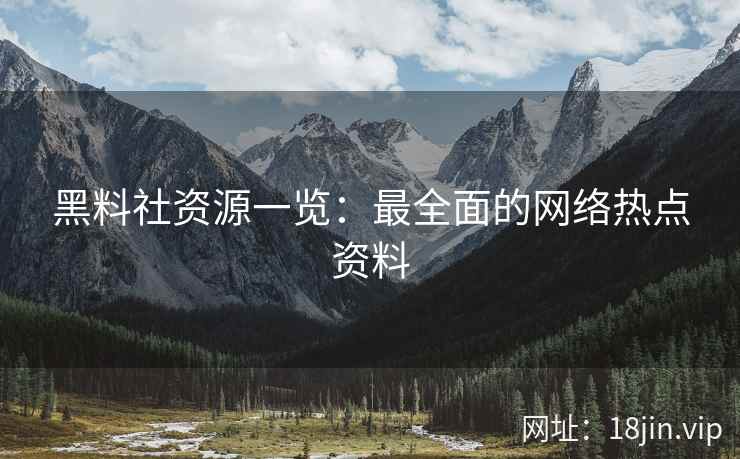 黑料社资源一览：最全面的网络热点资料