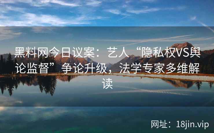 黑料网今日议案：艺人“隐私权VS舆论监督”争论升级，法学专家多维解读