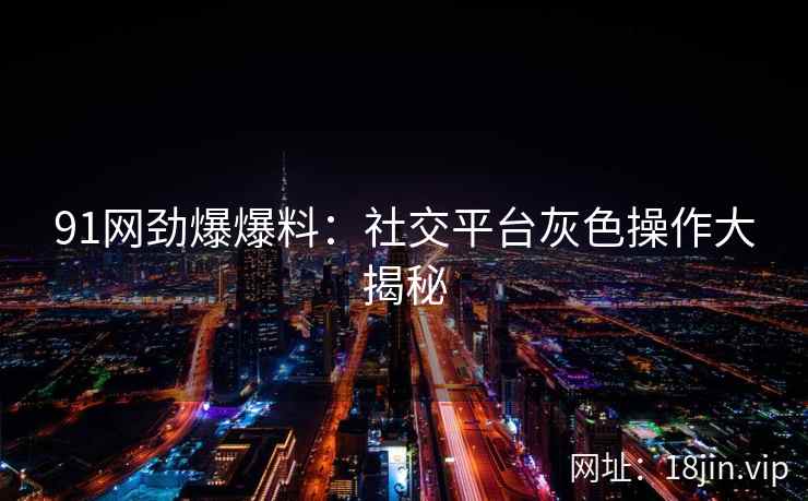 91网劲爆爆料：社交平台灰色操作大揭秘