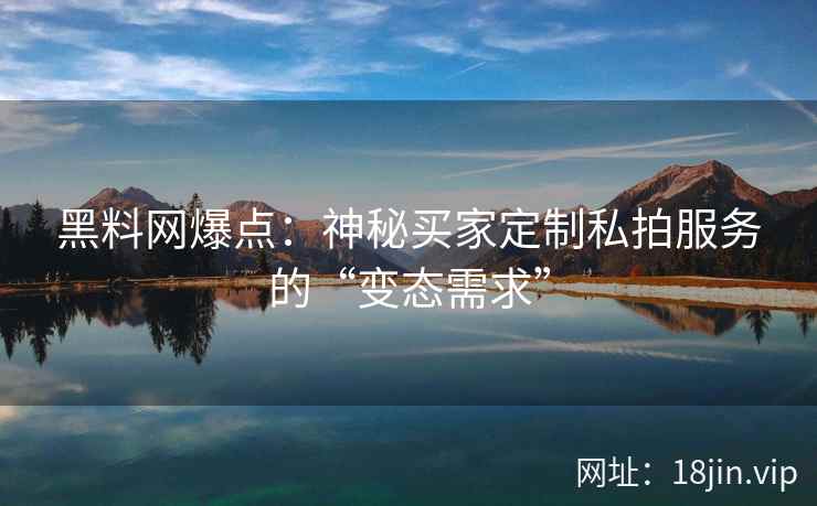 黑料网爆点：神秘买家定制私拍服务的“变态需求”