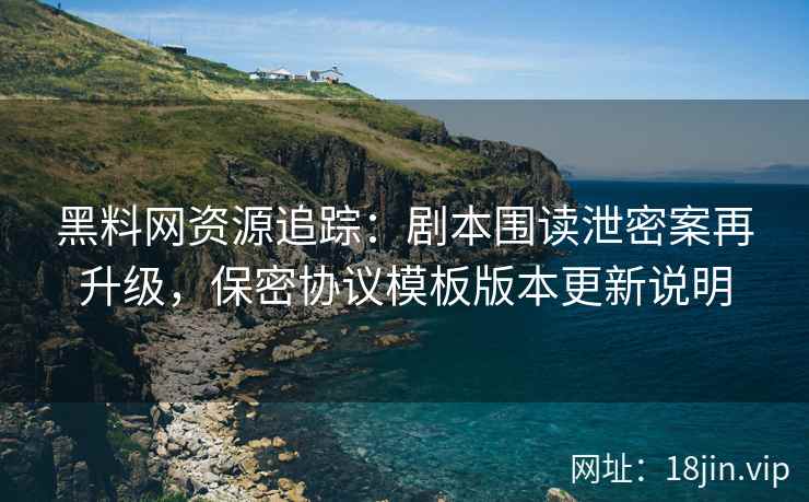 黑料网资源追踪：剧本围读泄密案再升级，保密协议模板版本更新说明