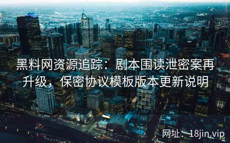 黑料网资源追踪：剧本围读泄密案再升级，保密协议模板版本更新说明