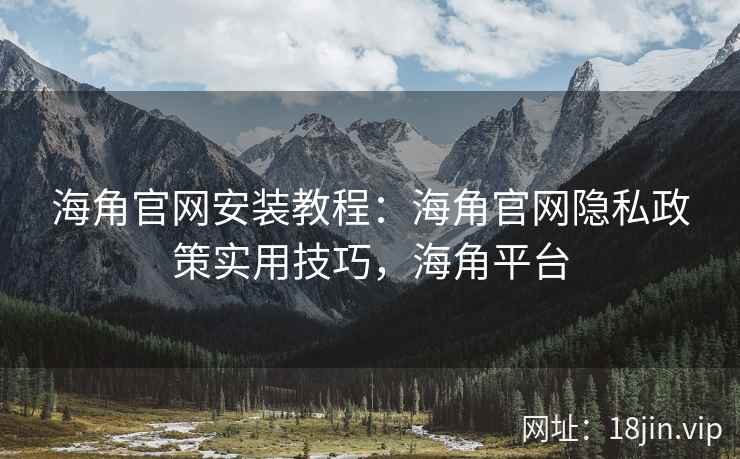 海角官网安装教程：海角官网隐私政策实用技巧，海角平台
