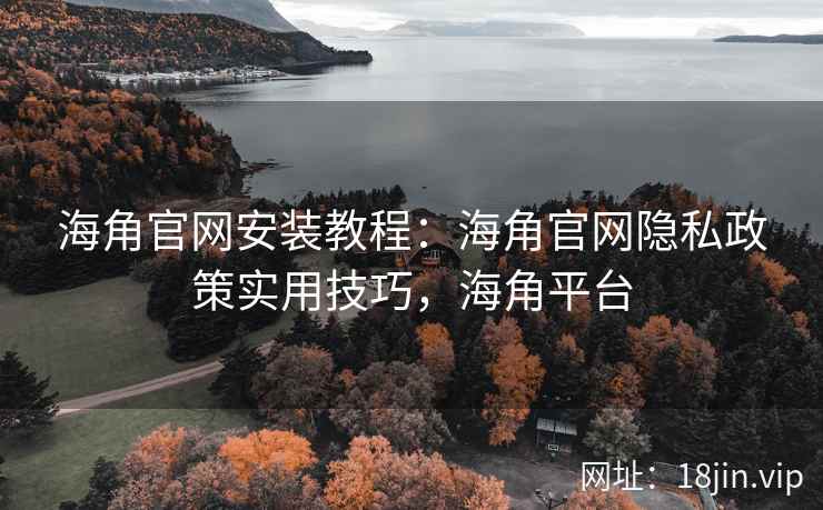 海角官网安装教程：海角官网隐私政策实用技巧，海角平台