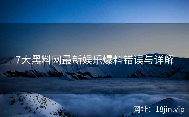 7大黑料网最新娱乐爆料错误与详解
