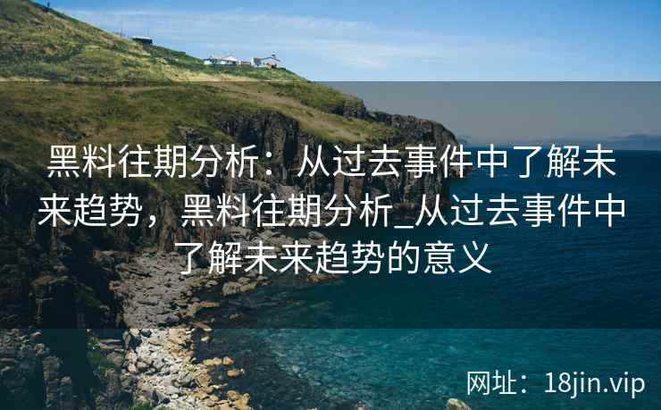 黑料往期分析：从过去事件中了解未来趋势，黑料往期分析_从过去事件中了解未来趋势的意义