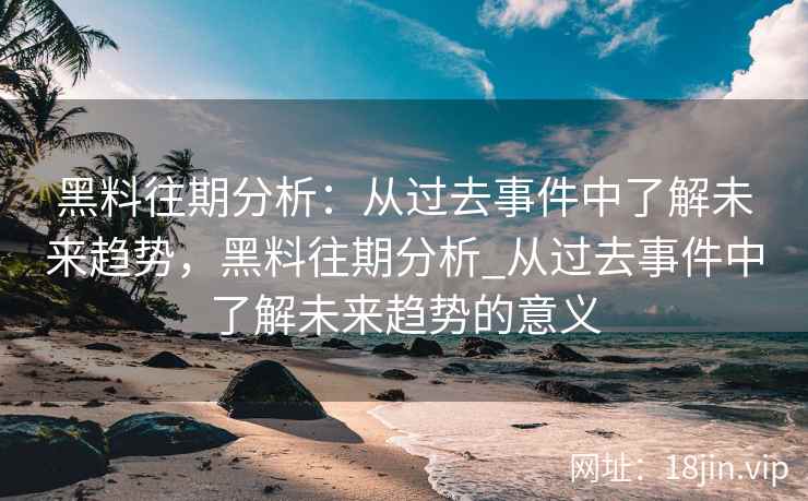 黑料往期分析：从过去事件中了解未来趋势，黑料往期分析_从过去事件中了解未来趋势的意义