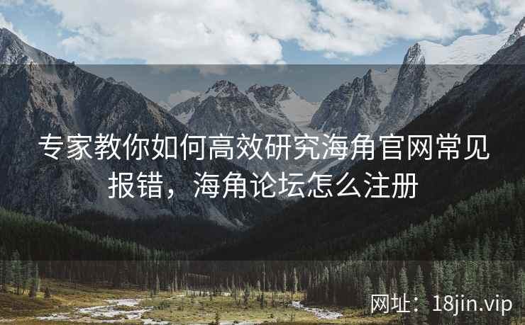专家教你如何高效研究海角官网常见报错，海角论坛怎么注册