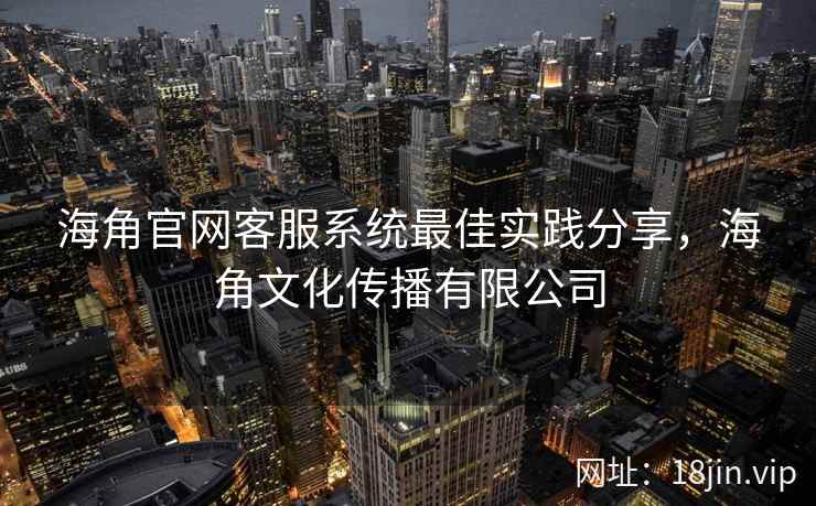 海角官网客服系统最佳实践分享，海角文化传播有限公司