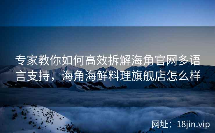 专家教你如何高效拆解海角官网多语言支持，海角海鲜料理旗舰店怎么样