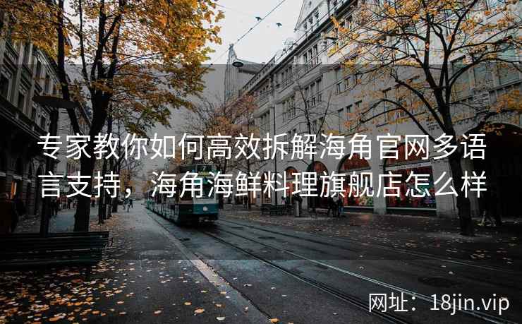 专家教你如何高效拆解海角官网多语言支持，海角海鲜料理旗舰店怎么样