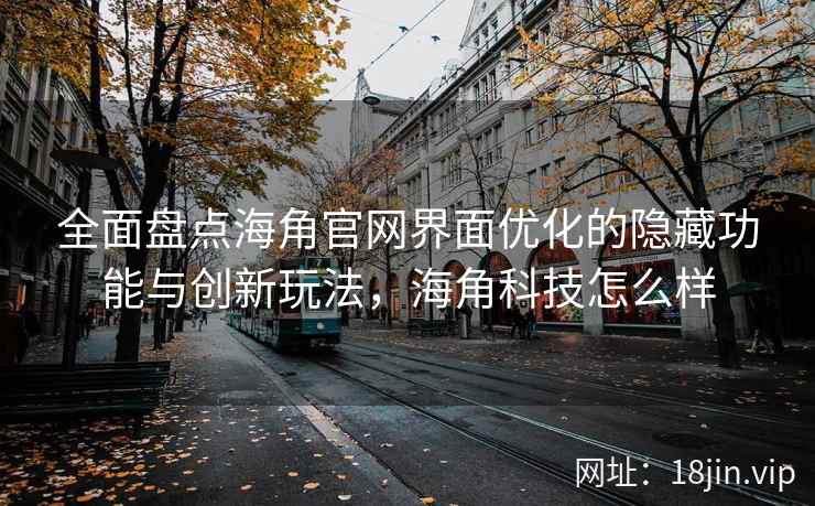 全面盘点海角官网界面优化的隐藏功能与创新玩法，海角科技怎么样
