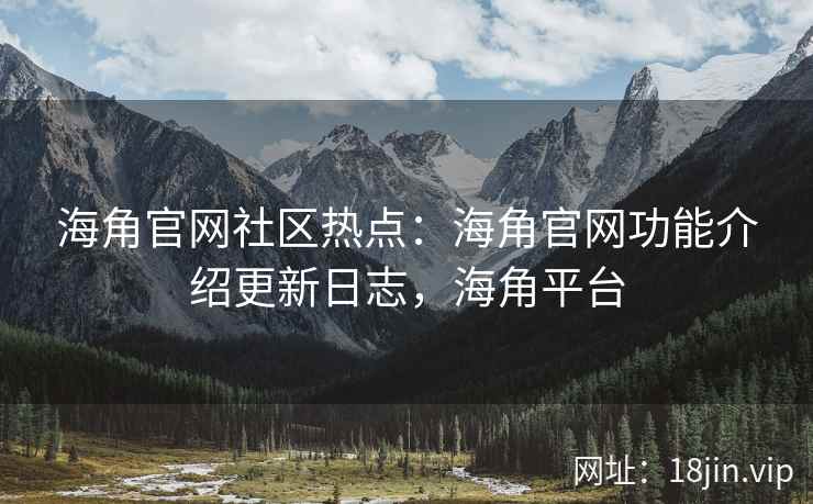 海角官网社区热点：海角官网功能介绍更新日志，海角平台