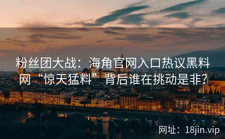 粉丝团大战：海角官网入口热议黑料网“惊天猛料”背后谁在挑动是非？