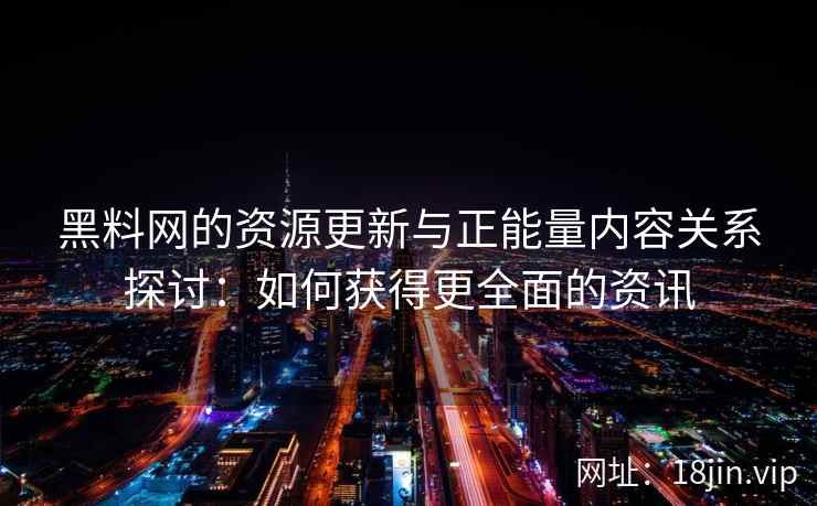 黑料网的资源更新与正能量内容关系探讨：如何获得更全面的资讯