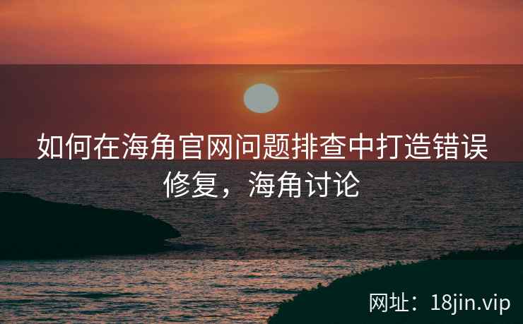 如何在海角官网问题排查中打造错误修复，海角讨论