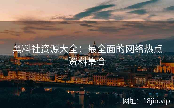 黑料社资源大全：最全面的网络热点资料集合