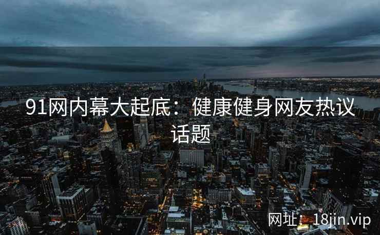91网内幕大起底：健康健身网友热议话题