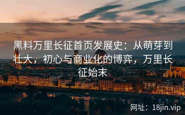 黑料万里长征首页发展史：从萌芽到壮大，初心与商业化的博弈，万里长征始末