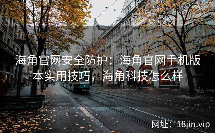 海角官网安全防护：海角官网手机版本实用技巧，海角科技怎么样
