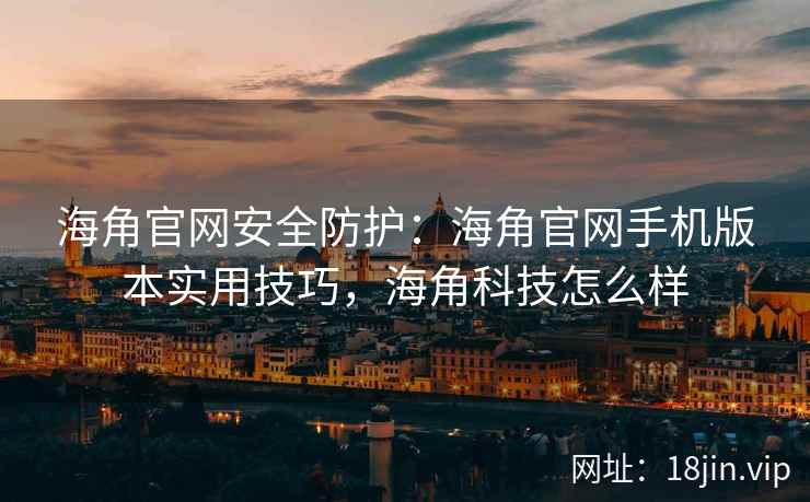 海角官网安全防护：海角官网手机版本实用技巧，海角科技怎么样