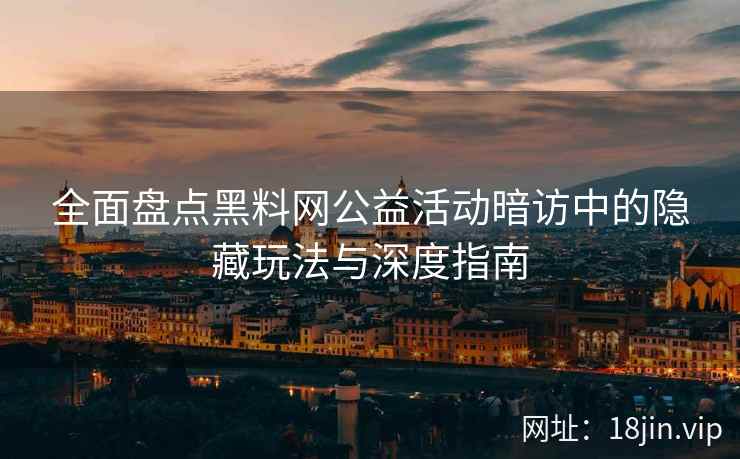 全面盘点黑料网公益活动暗访中的隐藏玩法与深度指南