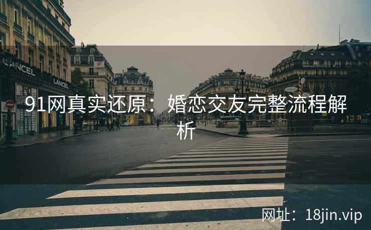91网真实还原：婚恋交友完整流程解析
