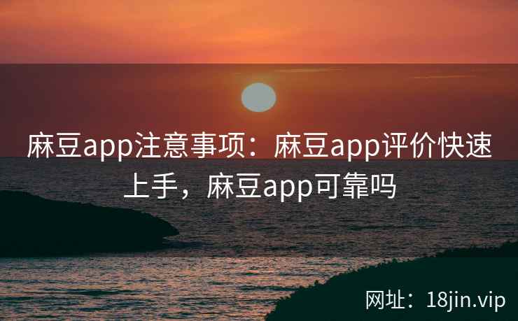 麻豆app注意事项：麻豆app评价快速上手，麻豆app可靠吗