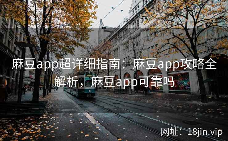 麻豆app超详细指南：麻豆app攻略全解析，麻豆app可靠吗