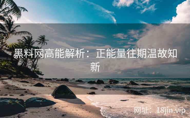 黑料网高能解析：正能量往期温故知新