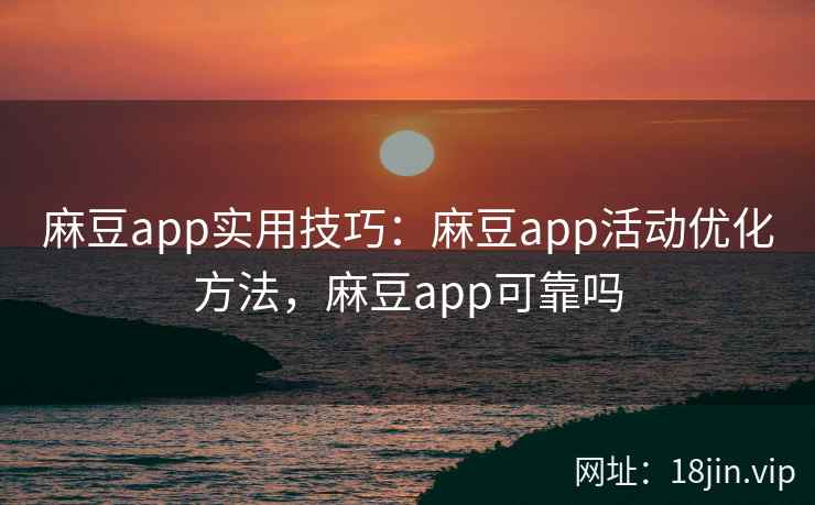 麻豆app实用技巧：麻豆app活动优化方法，麻豆app可靠吗