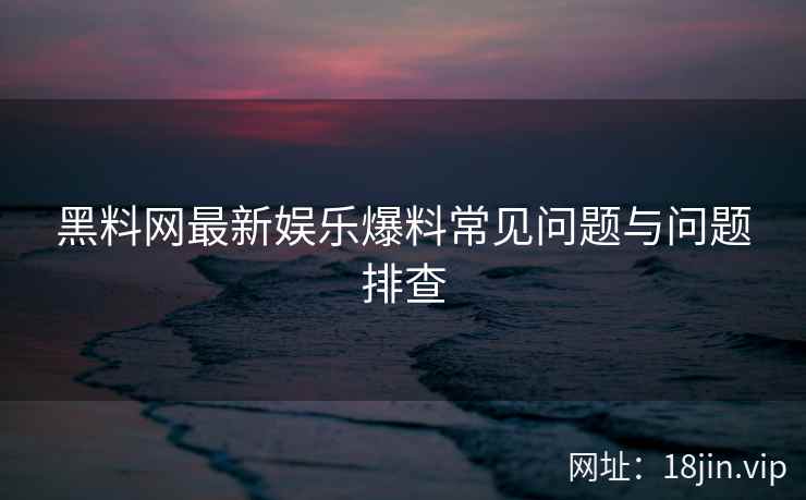 黑料网最新娱乐爆料常见问题与问题排查