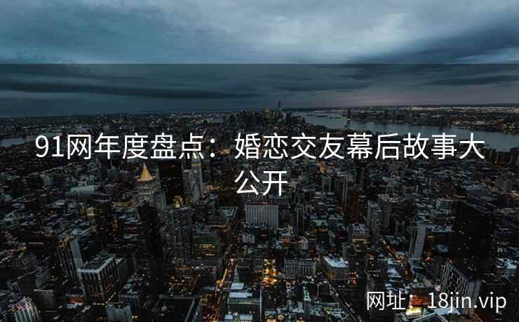 91网年度盘点：婚恋交友幕后故事大公开
