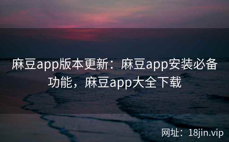 麻豆app版本更新：麻豆app安装必备功能，麻豆app大全下载