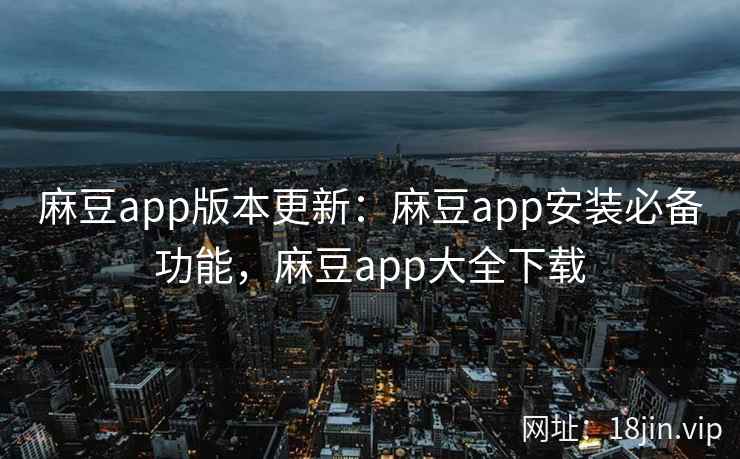 麻豆app版本更新：麻豆app安装必备功能，麻豆app大全下载
