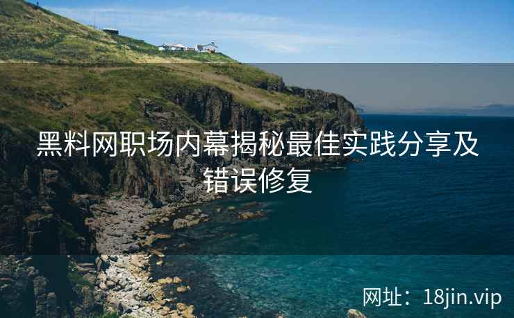 黑料网职场内幕揭秘最佳实践分享及错误修复