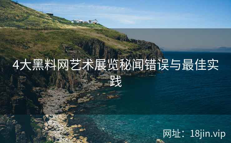 4大黑料网艺术展览秘闻错误与最佳实践