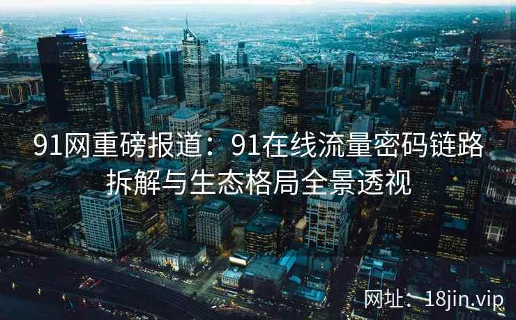 91网重磅报道：91在线流量密码链路拆解与生态格局全景透视