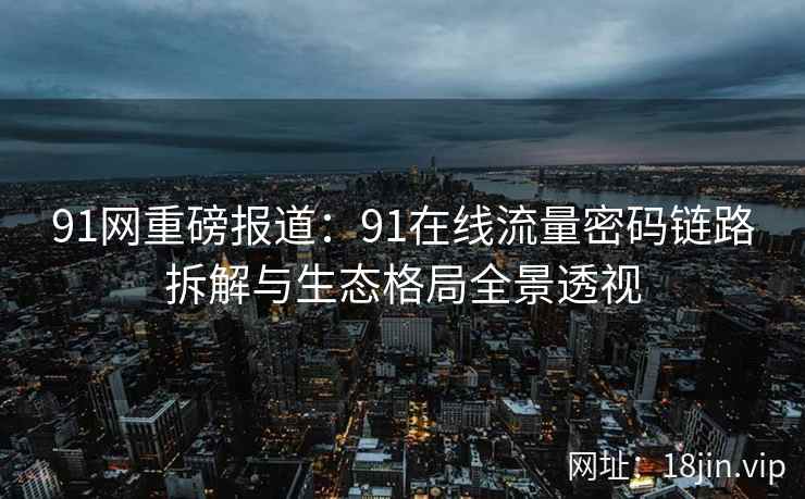 91网重磅报道：91在线流量密码链路拆解与生态格局全景透视