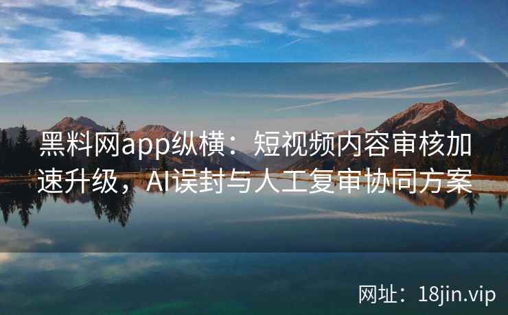 黑料网app纵横：短视频内容审核加速升级，AI误封与人工复审协同方案