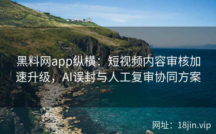 黑料网app纵横：短视频内容审核加速升级，AI误封与人工复审协同方案