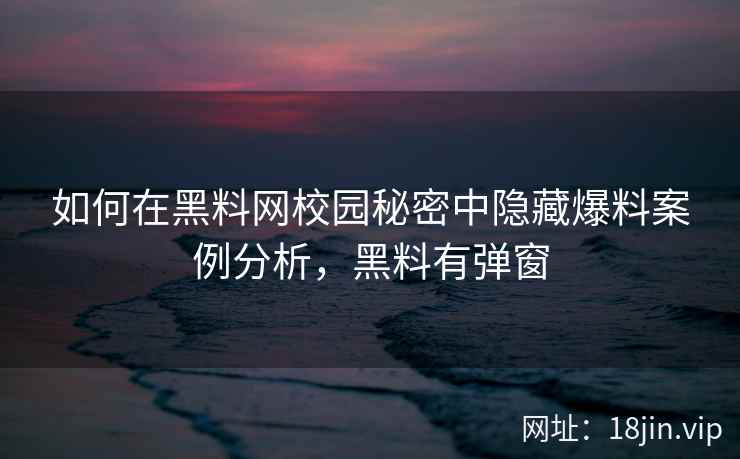 如何在黑料网校园秘密中隐藏爆料案例分析，黑料有弹窗