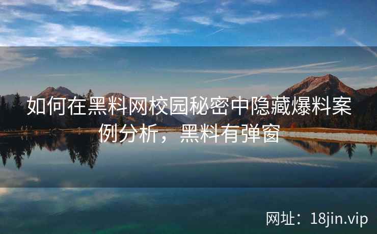 如何在黑料网校园秘密中隐藏爆料案例分析，黑料有弹窗