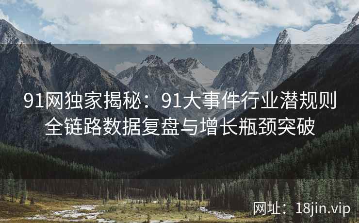 91网独家揭秘：91大事件行业潜规则全链路数据复盘与增长瓶颈突破