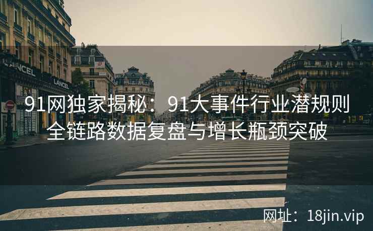 91网独家揭秘：91大事件行业潜规则全链路数据复盘与增长瓶颈突破